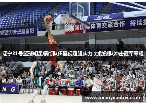 辽宁21号篮球明星领衔队伍展现超强实力 力助球队冲击冠军荣耀